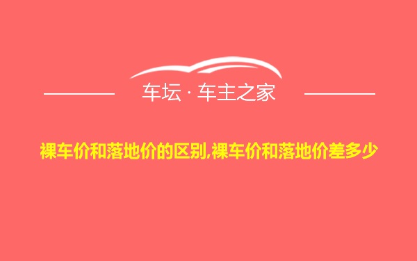 裸车价和落地价的区别,裸车价和落地价差多少