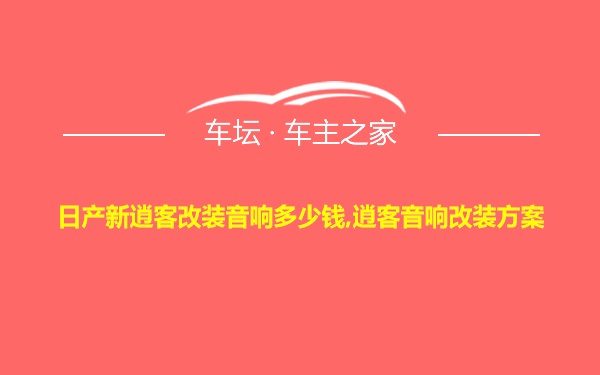 日产新逍客改装音响多少钱,逍客音响改装方案