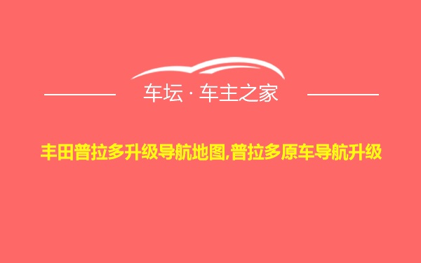 丰田普拉多升级导航地图,普拉多原车导航升级