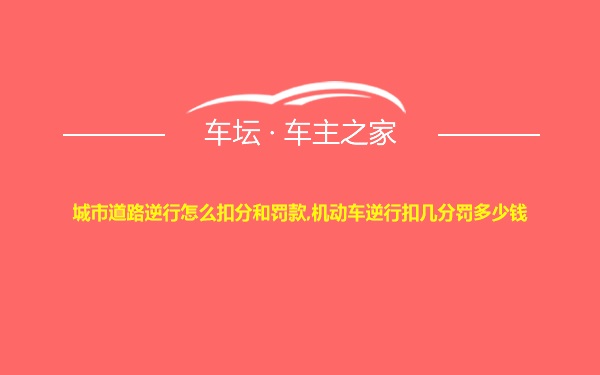 城市道路逆行怎么扣分和罚款,机动车逆行扣几分罚多少钱