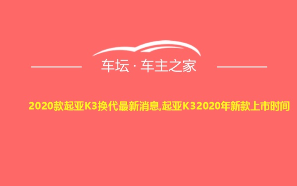 2020款起亚K3换代最新消息,起亚K32020年新款上市时间