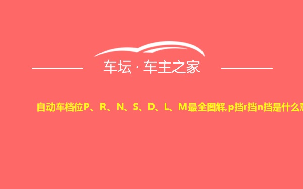 自动车档位P、R、N、S、D、L、M最全图解,p挡r挡n挡是什么意思