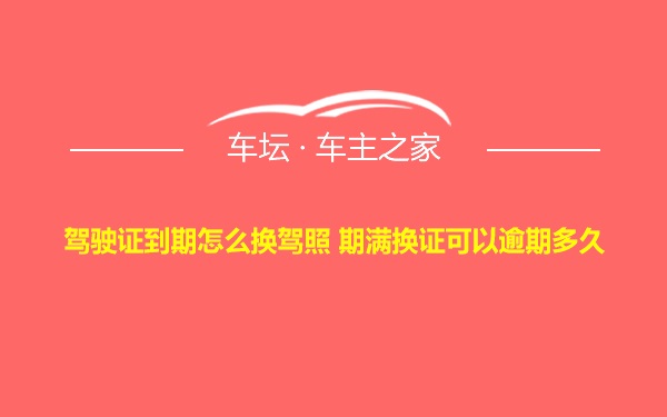 驾驶证到期怎么换驾照 期满换证可以逾期多久