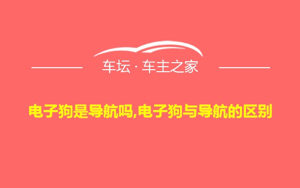 电子狗是导航吗,电子狗与导航的区别