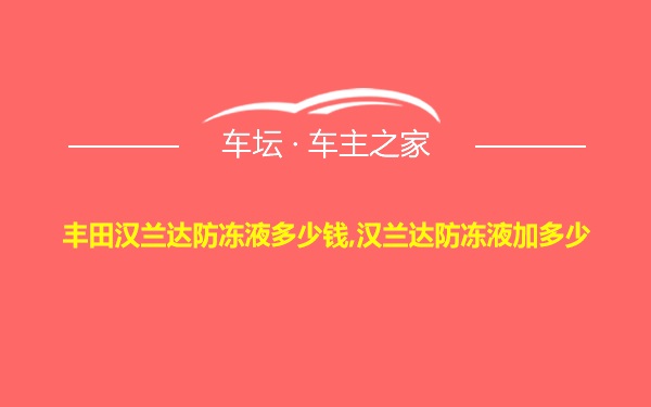 丰田汉兰达防冻液多少钱,汉兰达防冻液加多少