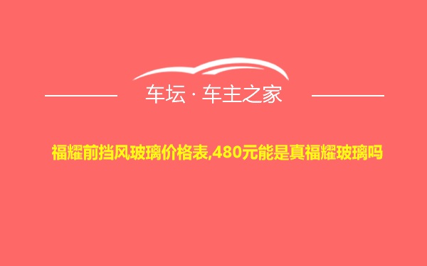 福耀前挡风玻璃价格表,480元能是真福耀玻璃吗