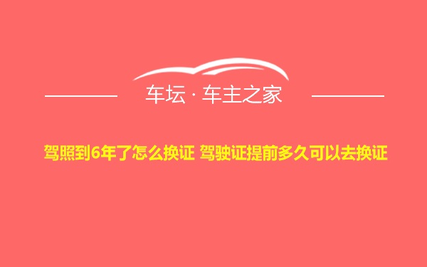 驾照到6年了怎么换证 驾驶证提前多久可以去换证