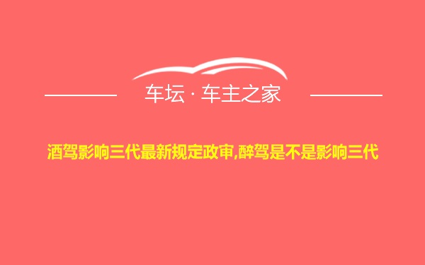 酒驾影响三代最新规定政审,醉驾是不是影响三代