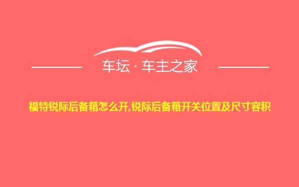 福特锐际后备箱怎么开,锐际后备箱开关位置及尺寸容积