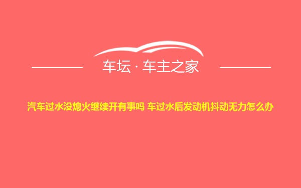 汽车过水没熄火继续开有事吗 车过水后发动机抖动无力怎么办