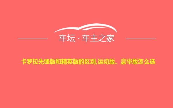 卡罗拉先锋版和精英版的区别,运动版、豪华版怎么选