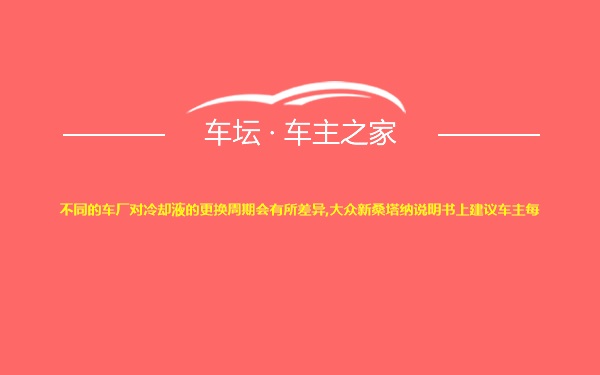 不同的车厂对冷却液的更换周期会有所差异,大众新桑塔纳说明书上建议车主每