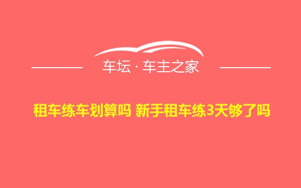 租车练车划算吗 新手租车练3天够了吗