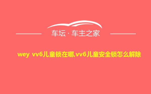 wey vv6儿童锁在哪,vv6儿童安全锁怎么解除