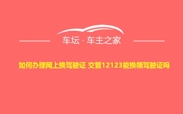 如何办理网上换驾驶证 交管12123能换领驾驶证吗