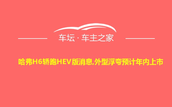 哈弗H6轿跑HEV版消息,外型浮夸预计年内上市
