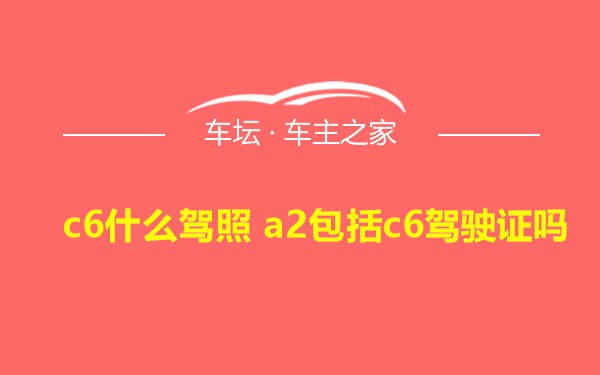 c6什么驾照 a2包括c6驾驶证吗