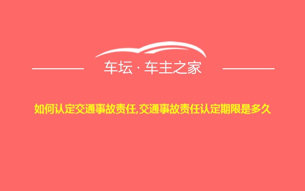 如何认定交通事故责任,交通事故责任认定期限是多久