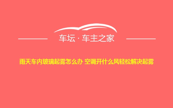 雨天车内玻璃起雾怎么办 空调开什么风轻松解决起雾