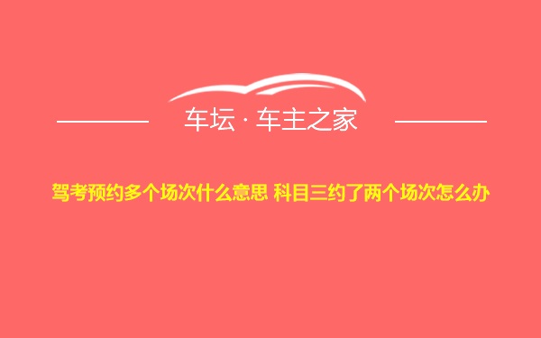 驾考预约多个场次什么意思 科目三约了两个场次怎么办