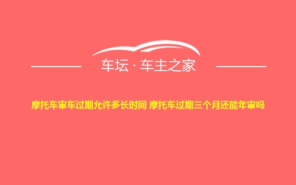 摩托车审车过期允许多长时间 摩托车过期三个月还能年审吗