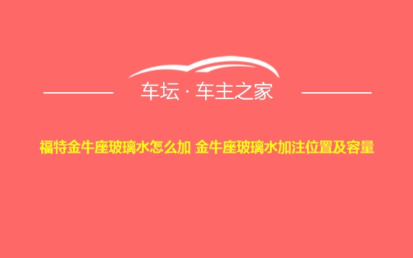 福特金牛座玻璃水怎么加 金牛座玻璃水加注位置及容量