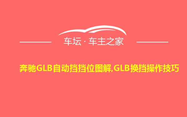 奔驰GLB自动挡挡位图解,GLB换挡操作技巧