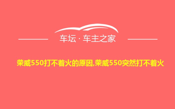 荣威550打不着火的原因,荣威550突然打不着火