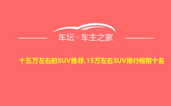 十五万左右的SUV推荐,15万左右SUV排行榜前十名