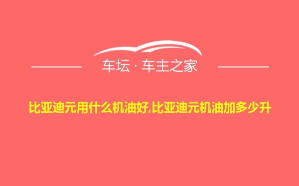 比亚迪元用什么机油好,比亚迪元机油加多少升