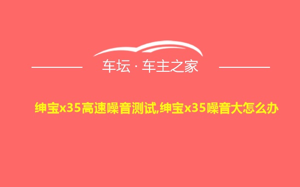 绅宝x35高速噪音测试,绅宝x35噪音大怎么办