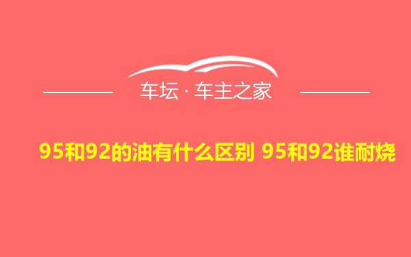 95和92的油有什么区别 95和92谁耐烧