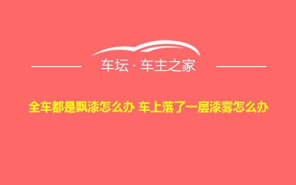 全车都是飘漆怎么办 车上落了一层漆雾怎么办