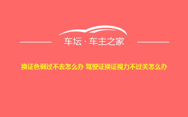 换证色弱过不去怎么办 驾驶证换证视力不过关怎么办