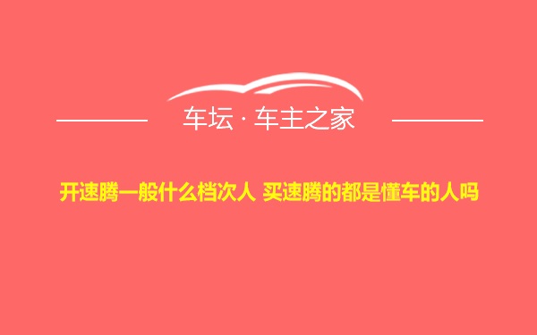 开速腾一般什么档次人 买速腾的都是懂车的人吗