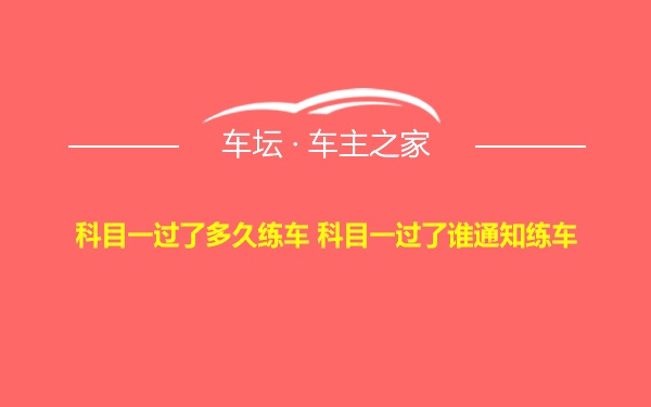 科目一过了多久练车 科目一过了谁通知练车