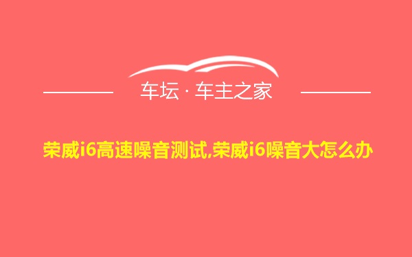 荣威i6高速噪音测试,荣威i6噪音大怎么办