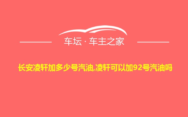 长安凌轩加多少号汽油,凌轩可以加92号汽油吗