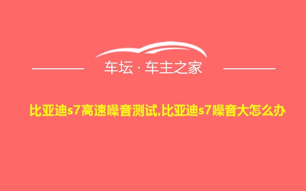 比亚迪s7高速噪音测试,比亚迪s7噪音大怎么办