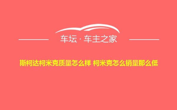 斯柯达柯米克质量怎么样 柯米克怎么销量那么低