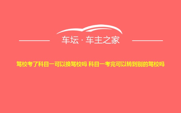 驾校考了科目一可以换驾校吗 科目一考完可以转到别的驾校吗