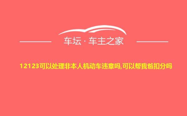 12123可以处理非本人机动车违章吗,可以帮我爸扣分吗