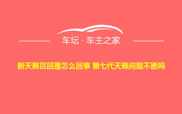 新天籁召回是怎么回事 第七代天籁问题不断吗