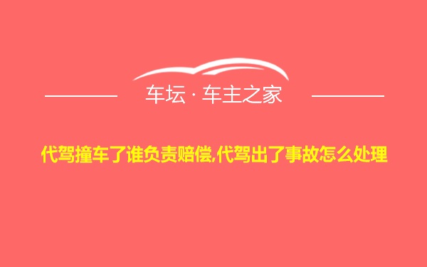 代驾撞车了谁负责赔偿,代驾出了事故怎么处理