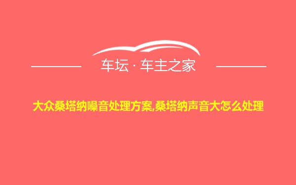 大众桑塔纳噪音处理方案,桑塔纳声音大怎么处理