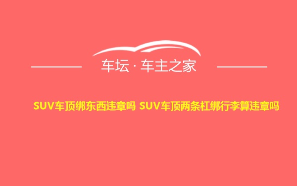 SUV车顶绑东西违章吗 SUV车顶两条杠绑行李算违章吗