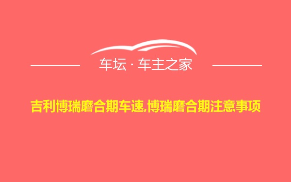 吉利博瑞磨合期车速,博瑞磨合期注意事项