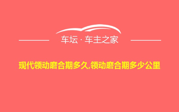 现代领动磨合期多久,领动磨合期多少公里