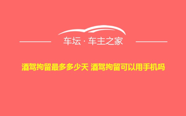 酒驾拘留最多多少天 酒驾拘留可以用手机吗