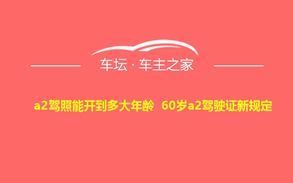 a2驾照能开到多大年龄 60岁a2驾驶证新规定